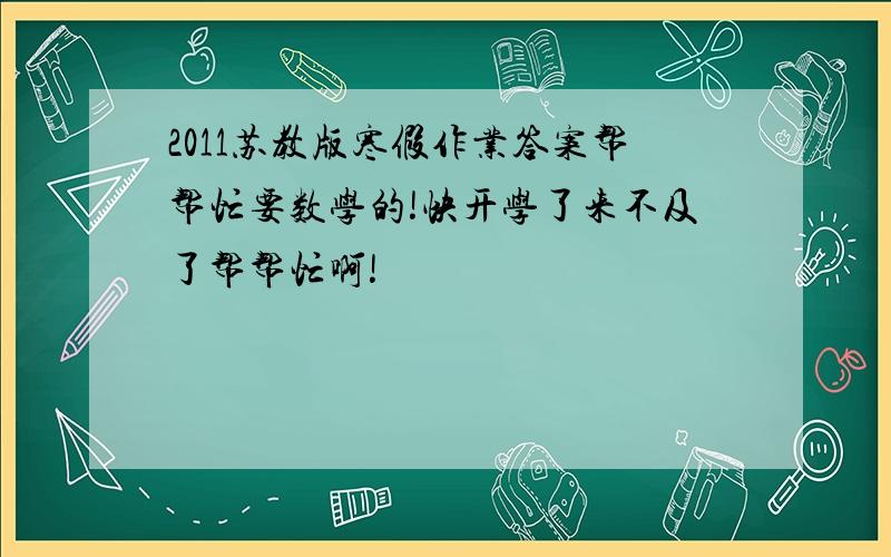 2011苏教版寒假作业答案帮帮忙要数学的!快开学了来不及了帮帮忙啊!