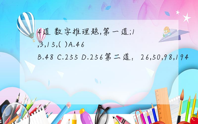 4道 数字推理题,第一道;1,3,15,( )A.46 B.48 C.255 D.256第二道：26,50,98,194