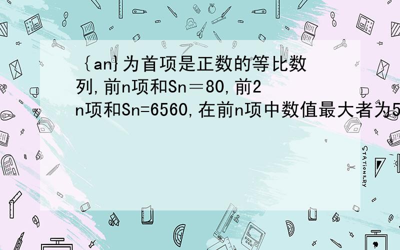 ｛an}为首项是正数的等比数列,前n项和Sn＝80,前2n项和Sn=6560,在前n项中数值最大者为54,求通项an.