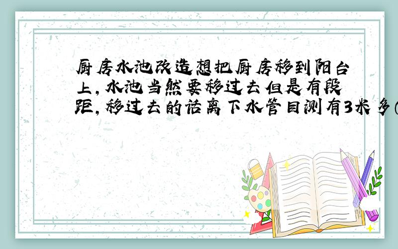 厨房水池改造想把厨房移到阳台上,水池当然要移过去但是有段距,移过去的话离下水管目测有3米多（带拐弯）请问可以这样改吗,这