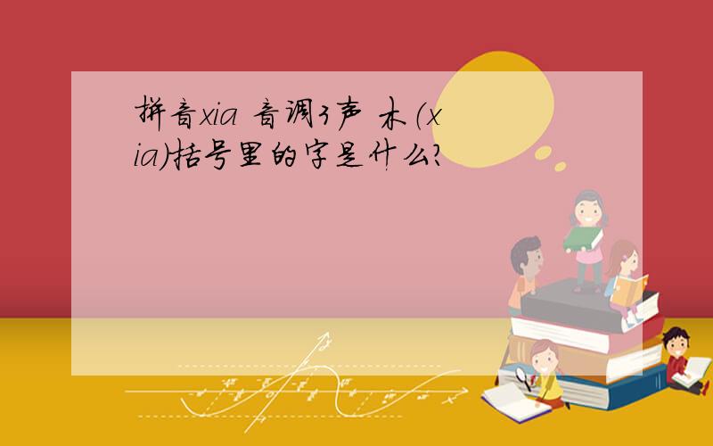 拼音xia 音调3声 木（xia）括号里的字是什么?