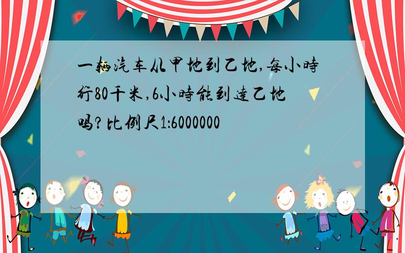 一辆汽车从甲地到乙地,每小时行80千米,6小时能到达乙地吗?比例尺1：6000000