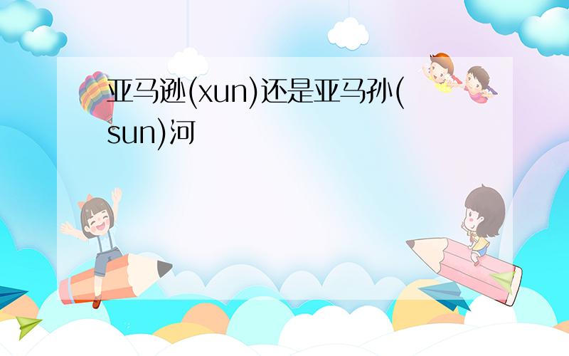 亚马逊(xun)还是亚马孙(sun)河