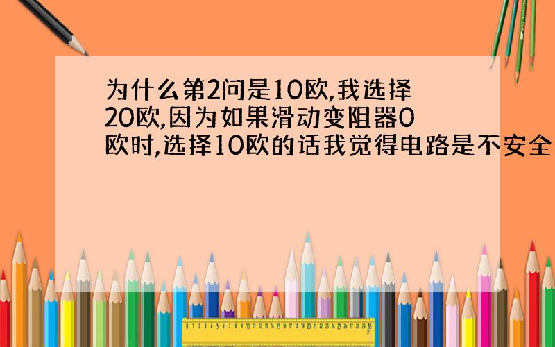 为什么第2问是10欧,我选择20欧,因为如果滑动变阻器0欧时,选择10欧的话我觉得电路是不安全的?这种选定值电阻的方法是