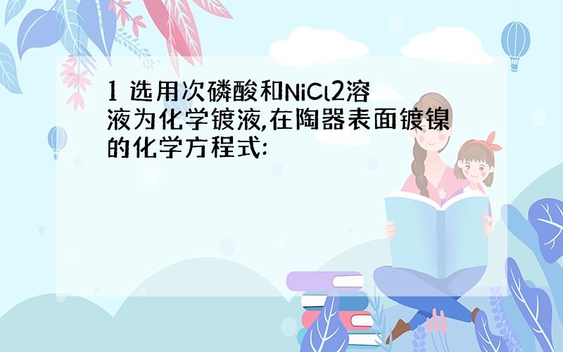 1 选用次磷酸和NiCl2溶液为化学镀液,在陶器表面镀镍的化学方程式: