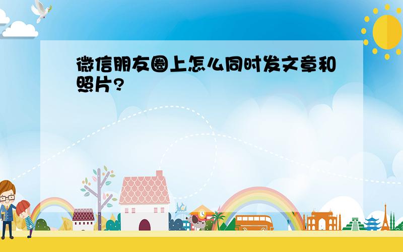 微信朋友圈上怎么同时发文章和照片?