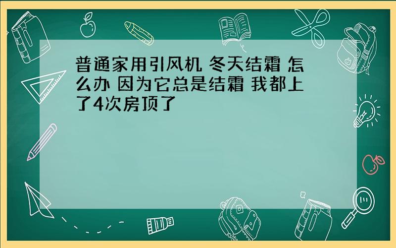 普通家用引风机 冬天结霜 怎么办 因为它总是结霜 我都上了4次房顶了