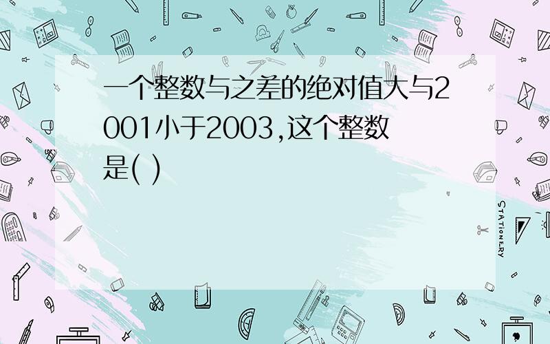 一个整数与之差的绝对值大与2001小于2003,这个整数是( )