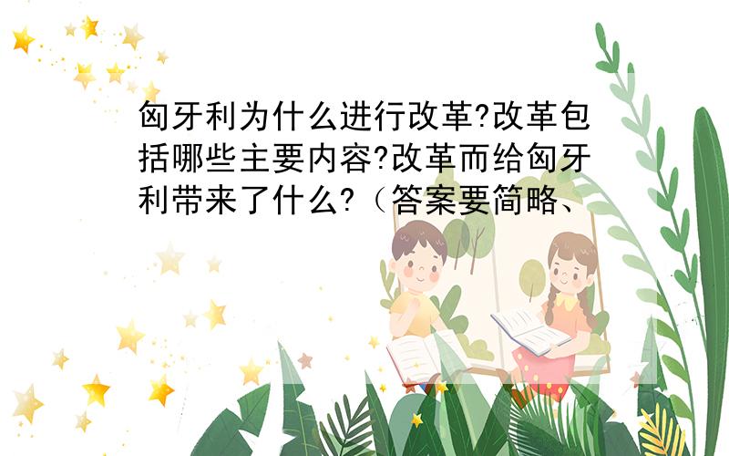 匈牙利为什么进行改革?改革包括哪些主要内容?改革而给匈牙利带来了什么?（答案要简略、