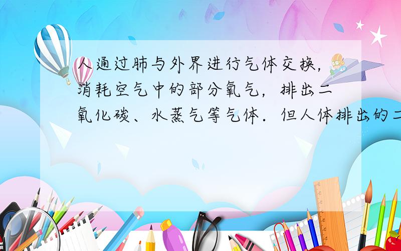 人通过肺与外界进行气体交换，消耗空气中的部分氧气，排出二氧化碳、水蒸气等气体．但人体排出的二氧化碳究竟是吸入空气中原有的