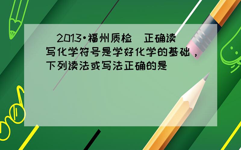 （2013•福州质检）正确读写化学符号是学好化学的基础，下列读法或写法正确的是（　　）