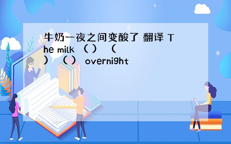 牛奶一夜之间变酸了 翻译 The milk （ ） （ ） （ ） overnight