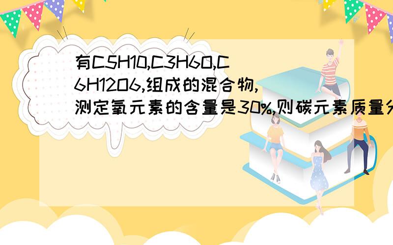 有C5H10,C3H6O,C6H12O6,组成的混合物,测定氧元素的含量是30%,则碳元素质量分数为?