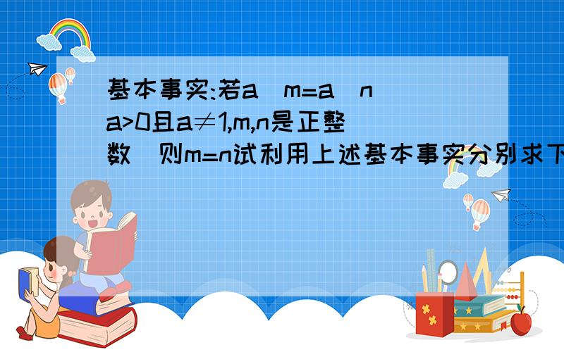 基本事实:若a^m=a^n(a>0且a≠1,m,n是正整数)则m=n试利用上述基本事实分别求下列各方程中x的值