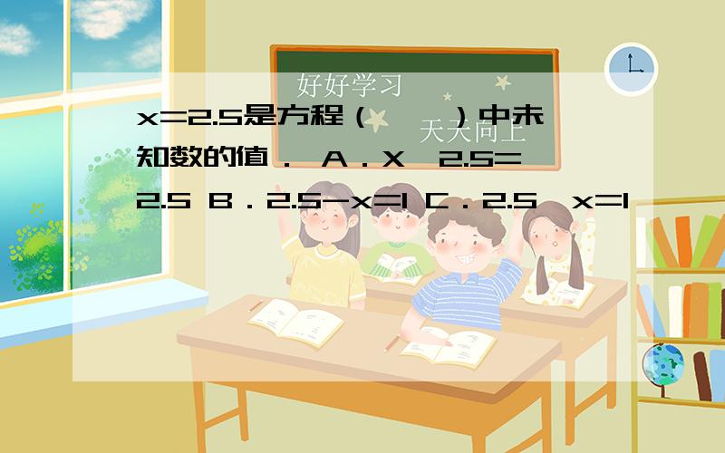 x=2.5是方程（　　）中未知数的值． A．X÷2.5=2.5 B．2.5-x=1 C．2.5÷x=1