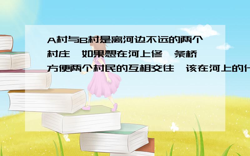 A村与B村是离河边不远的两个村庄,如果想在河上修一条桥,方便两个村民的互相交往,该在河上的什么地点修