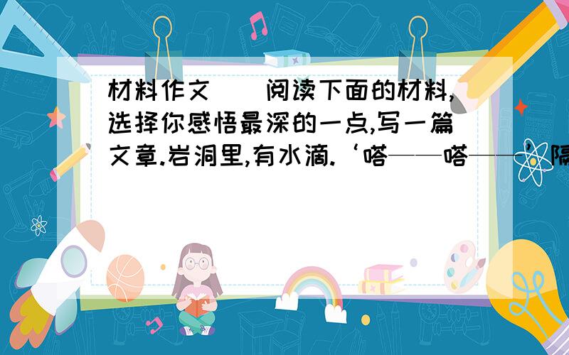 材料作文``阅读下面的材料,选择你感悟最深的一点,写一篇文章.岩洞里,有水滴.‘嗒——嗒——’隔好久出一滴.蝙蝠见了,问