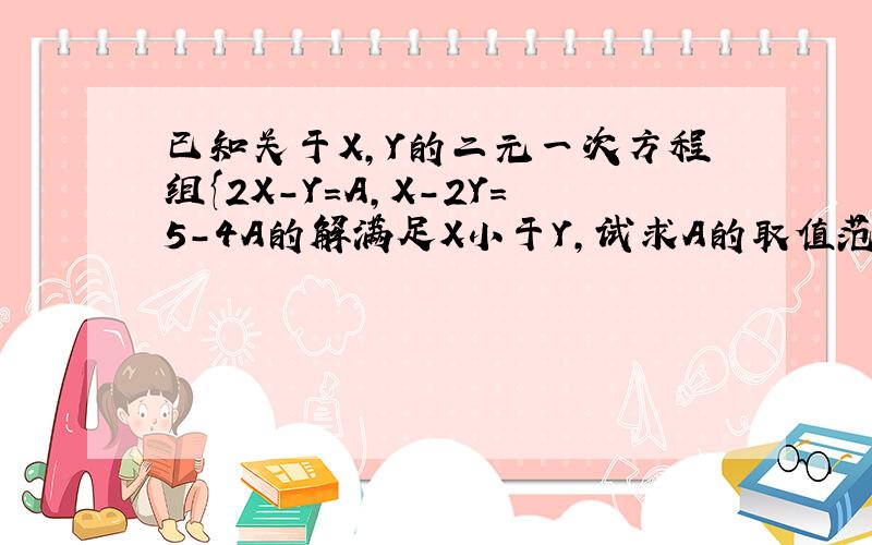 已知关于X,Y的二元一次方程组{2X-Y=A,X-2Y=5-4A的解满足X小于Y,试求A的取值范围