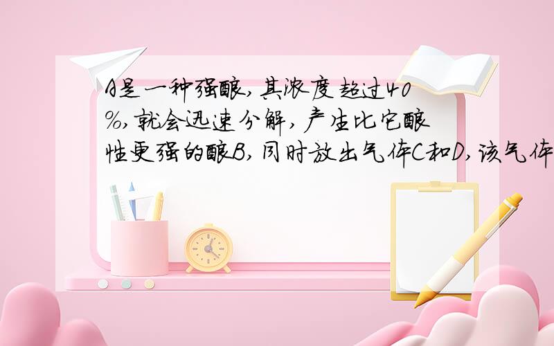 A是一种强酸,其浓度超过40%,就会迅速分解,产生比它酸性更强的酸B,同时放出气体C和D,该气体经干燥后,