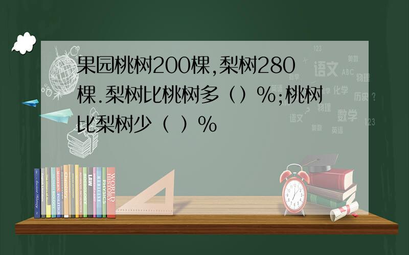 果园桃树200棵,梨树280棵.梨树比桃树多（）%;桃树比梨树少（ ）%