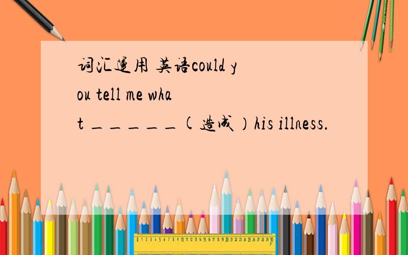 词汇运用 英语could you tell me what _____(造成）his illness.