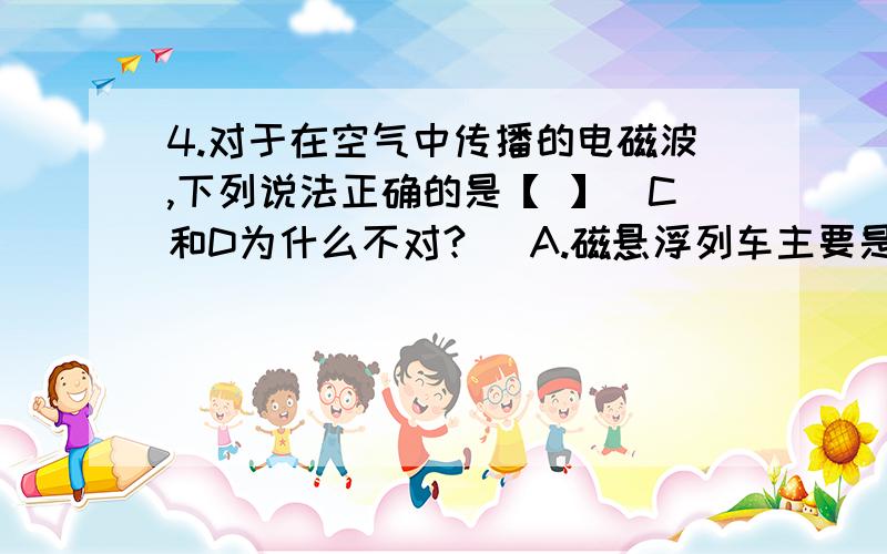 4.对于在空气中传播的电磁波,下列说法正确的是【 】[C和D为什么不对?] A.磁悬浮列车主要是利用了电磁波来工作的B.