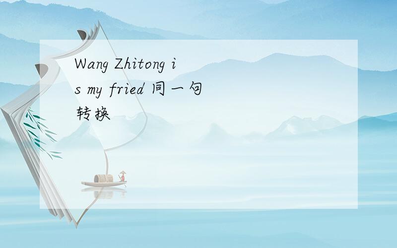 Wang Zhitong is my fried 同一句转换