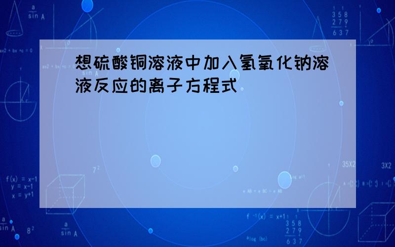 想硫酸铜溶液中加入氢氧化钠溶液反应的离子方程式