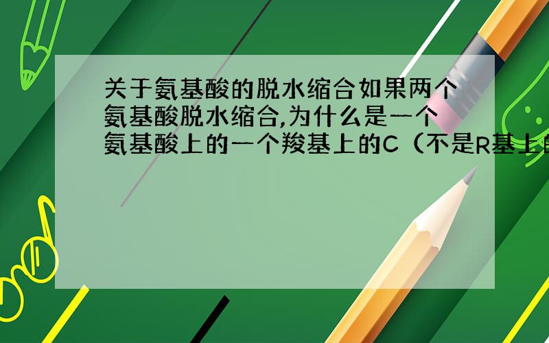 关于氨基酸的脱水缩合如果两个氨基酸脱水缩合,为什么是一个氨基酸上的一个羧基上的C（不是R基上的）与另外一个氨基酸氨基上的