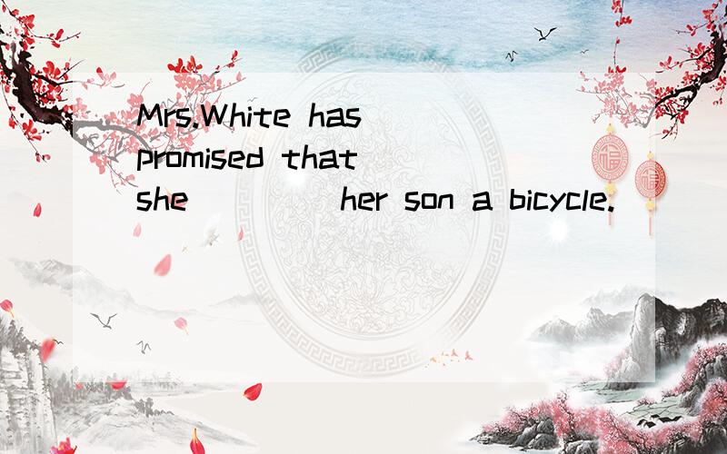 Mrs.White has promised that she____ her son a bicycle.