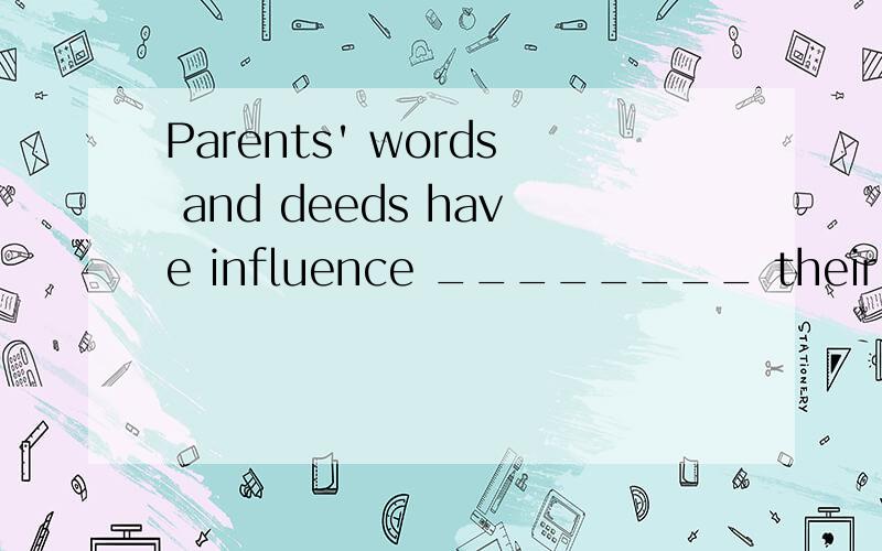 Parents' words and deeds have influence ________ their child