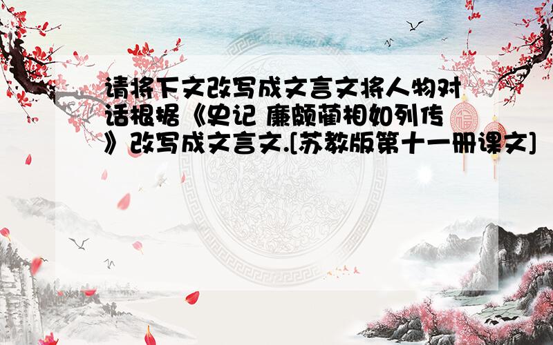 请将下文改写成文言文将人物对话根据《史记 廉颇蔺相如列传》改写成文言文.[苏教版第十一册课文]　　　　时间战国时代.