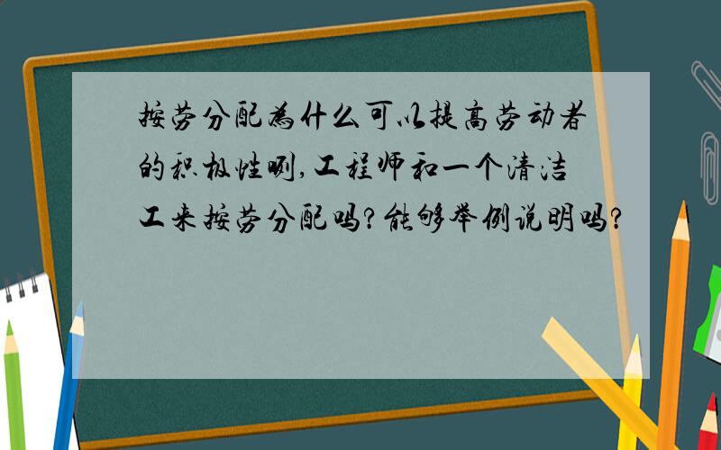 按劳分配为什么可以提高劳动者的积极性咧,工程师和一个清洁工来按劳分配吗?能够举例说明吗?