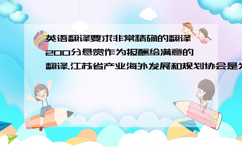 英语翻译要求非常精确的翻译,200分悬赏作为报酬给满意的翻译.江苏省产业海外发展和规划协会是为了贯彻我国关于加快“走出去