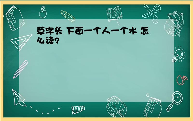 草字头 下面一个人一个水 怎么读?