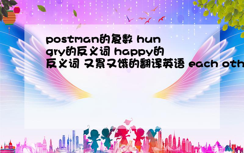 postman的复数 hungry的反义词 happy的反义词 又累又饿的翻译英语 each other的翻译汉语