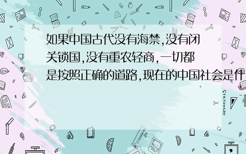 如果中国古代没有海禁,没有闭关锁国,没有重农轻商,一切都是按照正确的道路,现在的中国社会是什么样子