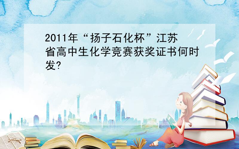 2011年“扬子石化杯”江苏省高中生化学竞赛获奖证书何时发?