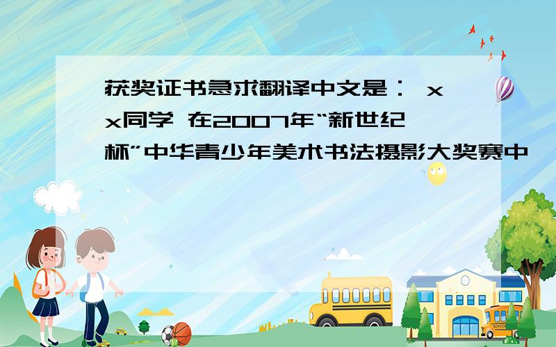 获奖证书急求翻译中文是： xx同学 在2007年“新世纪杯”中华青少年美术书法摄影大奖赛中,你的参赛作品荣获__类__奖