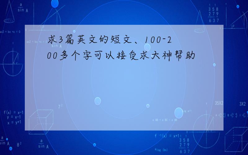 求3篇英文的短文、100-200多个字可以接受求大神帮助