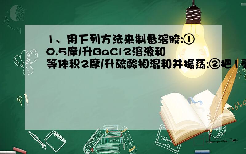 1、用下列方法来制备溶胶:①0.5摩/升BaCl2溶液和等体积2摩/升硫酸相混和并振荡;②把1毫升饱和三氯化铁溶液逐滴加