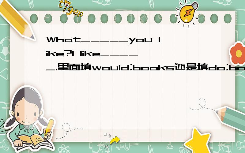 What_____you like?I like_____.里面填would;books还是填do;books