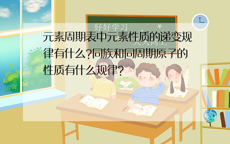 元素周期表中元素性质的递变规律有什么?同族和同周期原子的性质有什么规律?