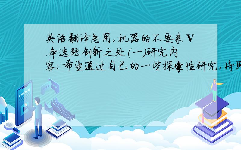 英语翻译急用,机器的不要来Ⅴ.本选题创新之处（一）研究内容：希望通过自己的一些探索性研究,将民间美术中宝贵的,值得学习的