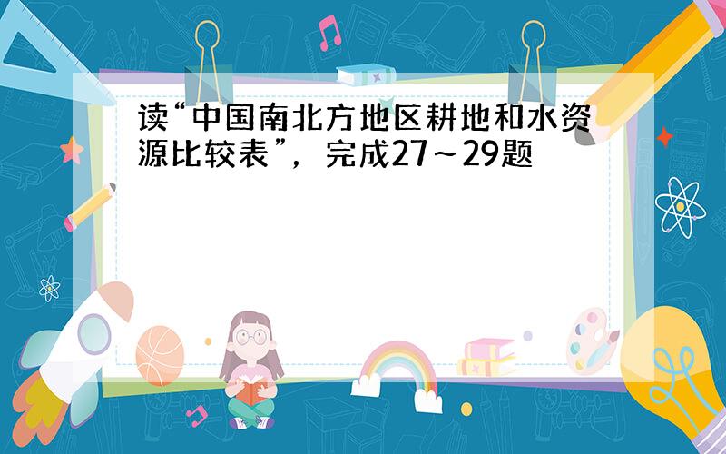 读“中国南北方地区耕地和水资源比较表”，完成27～29题