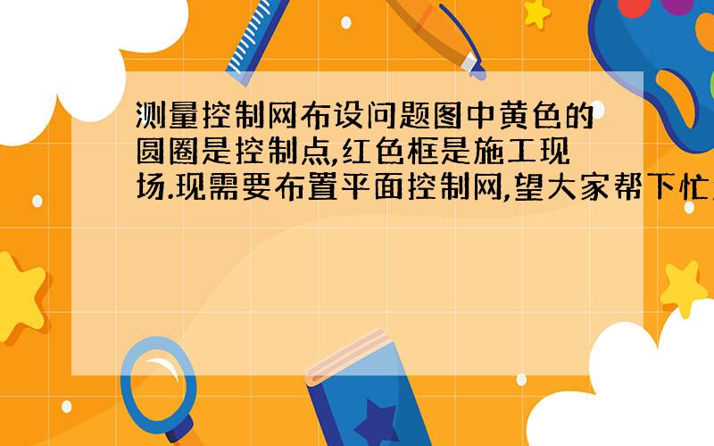 测量控制网布设问题图中黄色的圆圈是控制点,红色框是施工现场.现需要布置平面控制网,望大家帮下忙怎么布置才是最好.给点好的