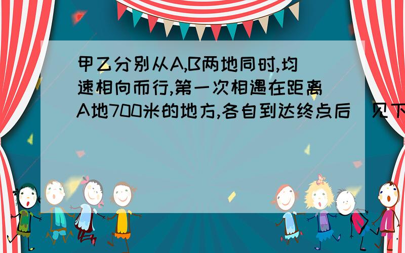 甲乙分别从A,B两地同时,均速相向而行,第一次相遇在距离A地700米的地方,各自到达终点后（见下）