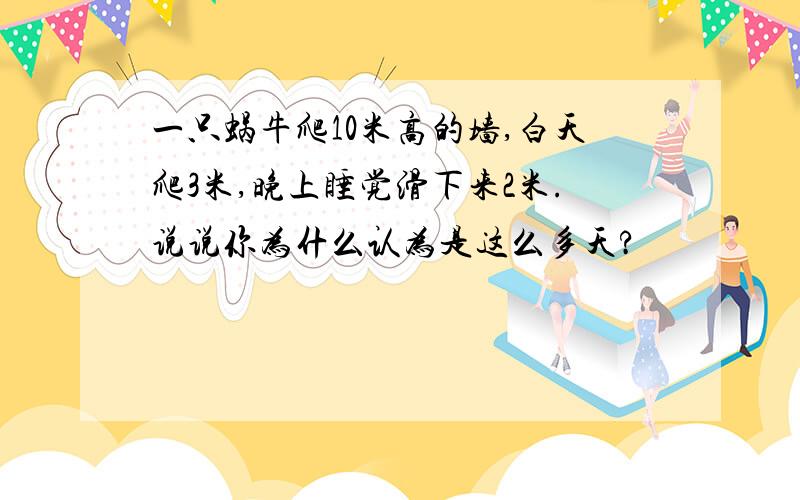 一只蜗牛爬10米高的墙,白天爬3米,晚上睡觉滑下来2米.说说你为什么认为是这么多天?