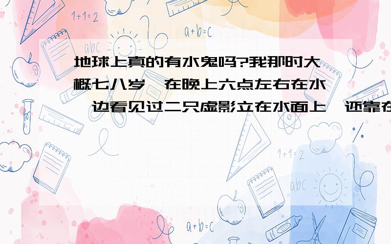 地球上真的有水鬼吗?我那时大概七八岁,在晚上六点左右在水溏边看见过二只虚影立在水面上、还靠在一起手拉着手.肚子是白色的、