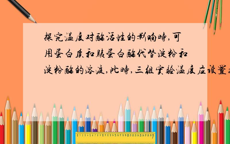 探究温度对酶活性的影响时,可用蛋白质和胰蛋白酶代替淀粉和淀粉酶的溶液,此时,三组实验温度应设置为0℃、37℃、100℃,